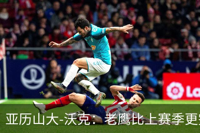 亚历山大-沃克：老鹰比上赛季更完整，信任比什么都重要